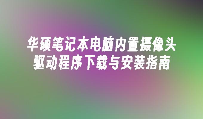 华硕笔记本电脑内置摄像头驱动程序下载与安装指南