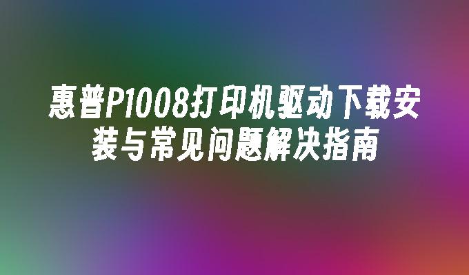 惠普P1008打印机驱动下载安装与常见问题解决指南