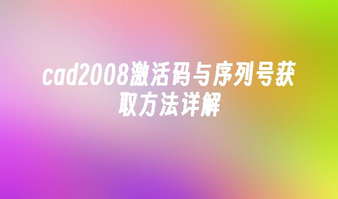 cad2008激活码与序列号获取方法详解