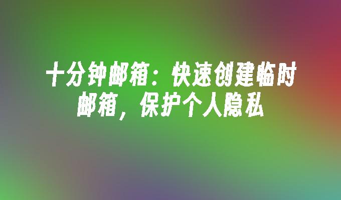 十分钟邮箱:快速创建临时邮箱,保护个人隐私