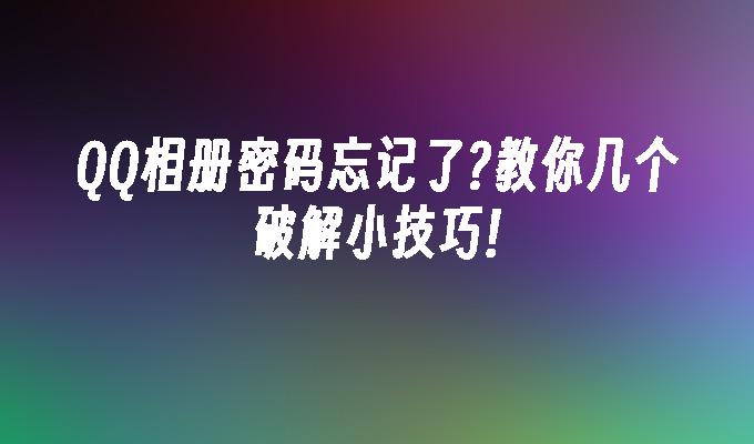 QQ相册密码忘记了?教你几个破解小技巧!