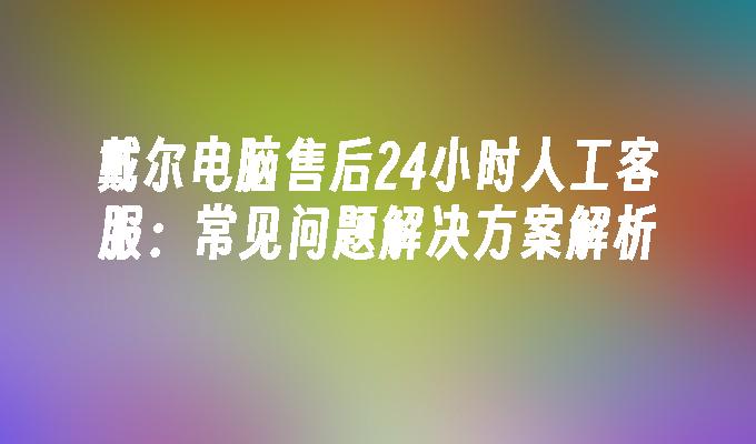 戴尔电脑售后24小时人工客服:常见问题解决方案解析