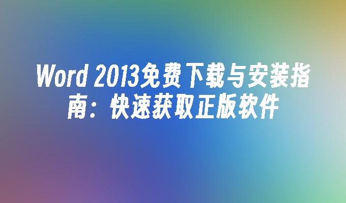 Word 2013免费下载与安装指南:快速获取正版软件