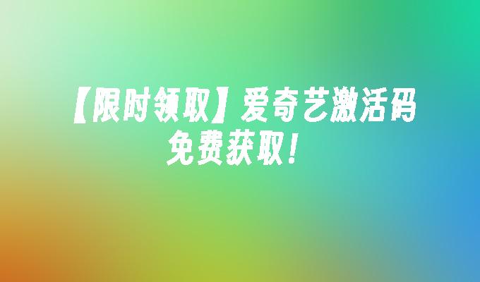 【限时领取】爱奇艺激活码免费获取！