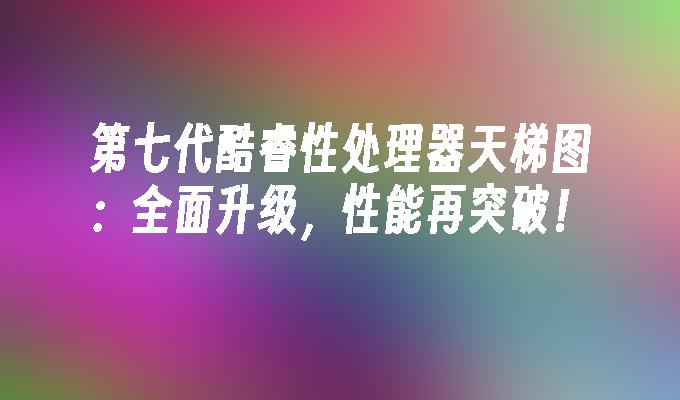 第七代酷睿性处理器天梯图:全面升级,性能再突破！