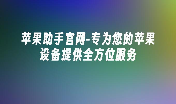 专为您的苹果设备提供全方位服务-苹果助手官网