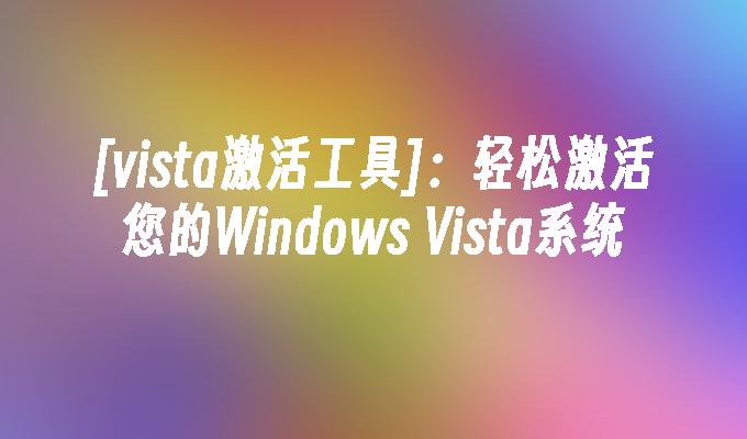 [vista激活工具]:轻松激活您的windows Vista系统