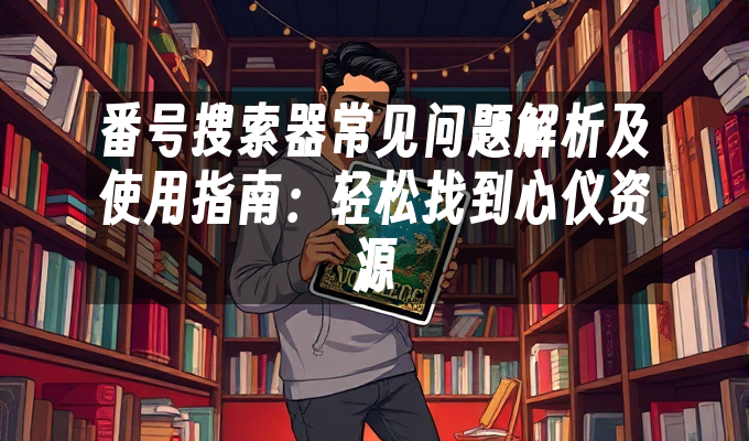 番号搜索器常见问题解析及使用指南:轻松找到心仪资源