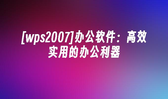 [wps2007]办公软件:高效实用的办公利器