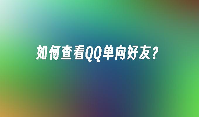 如何查看QQ单向好友?
