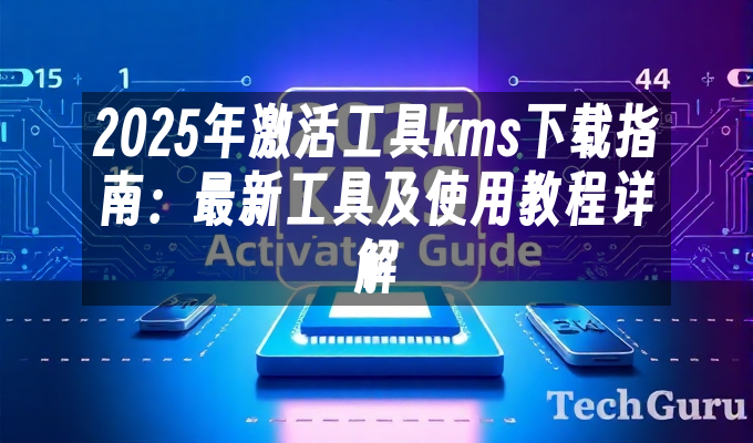 2025年激活工具kms下载指南:最新工具及使用教程详解