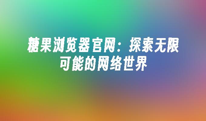 糖果浏览器官网:探索无限可能的网络世界