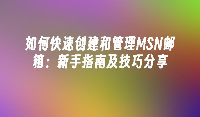 如何快速创建和管理MSN邮箱:新手指南及技巧分享