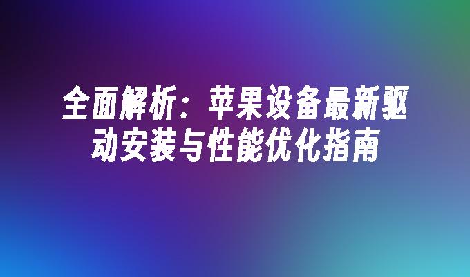 全面解析:苹果设备最新驱动安装与性能优化指南