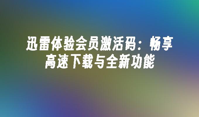 迅雷体验会员激活码:畅享高速下载与全新功能