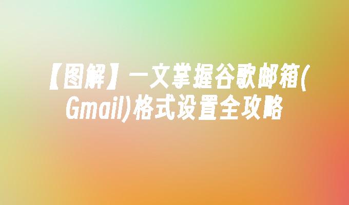 【图解】一文掌握谷歌邮箱(Gmail)格式设置全攻略