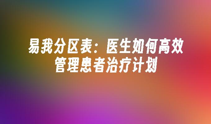 易我分区表:医生如何高效管理患者治疗计划