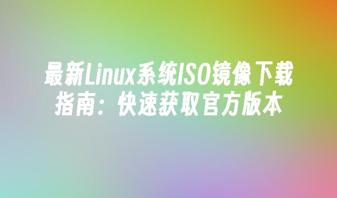 最新Linux系统ISO镜像下载指南:快速获取官方版本