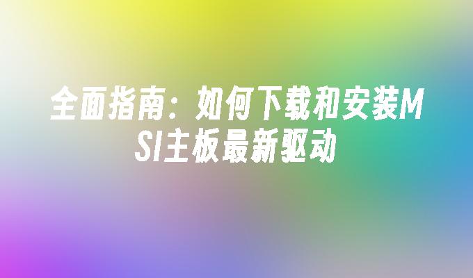 全面指南:如何下载和安装MSI主板最新驱动