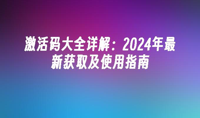 激活码大全详解:2024年最新获取及使用指南