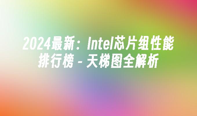  天梯图全解析-2024最新:Intel芯片组性能排行榜