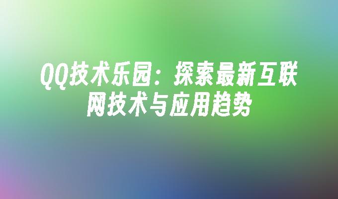 QQ技术乐园:探索最新互联网技术与应用趋势