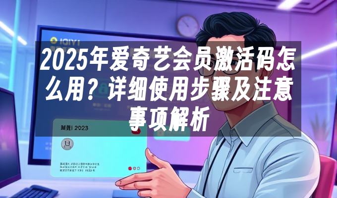 2025年爱奇艺会员激活码怎么用?详细使用步骤及注意事项解析