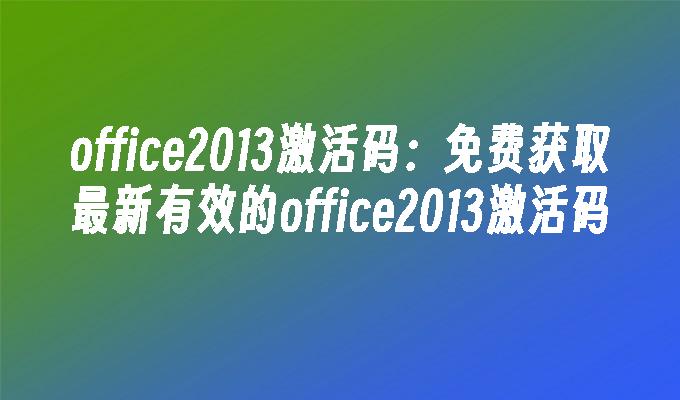 office2013激活码:免费获取最新有效的office2013激活码