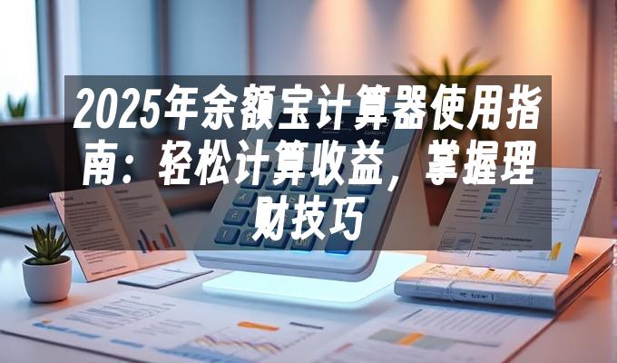 2025年余额宝计算器使用指南:轻松计算收益,掌握理财技巧