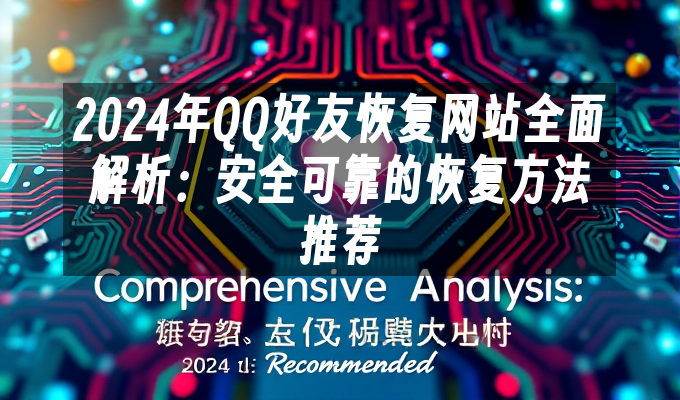 2024年QQ好友恢复网站全面解析:安全可靠的恢复方法推荐
