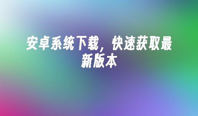 安卓系统下载,快速获取最新版本