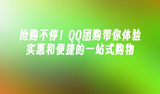 抢购不停！QQ团购带你体验实惠和便捷的一站式购物