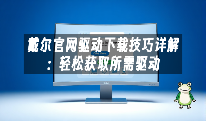 戴尔官网驱动下载技巧详解:轻松获取所需驱动