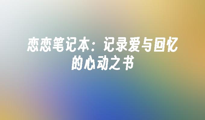恋恋笔记本:记录爱与回忆的心动之书