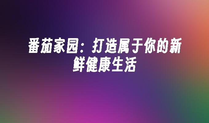 番茄家园:打造属于你的新鲜健康生活