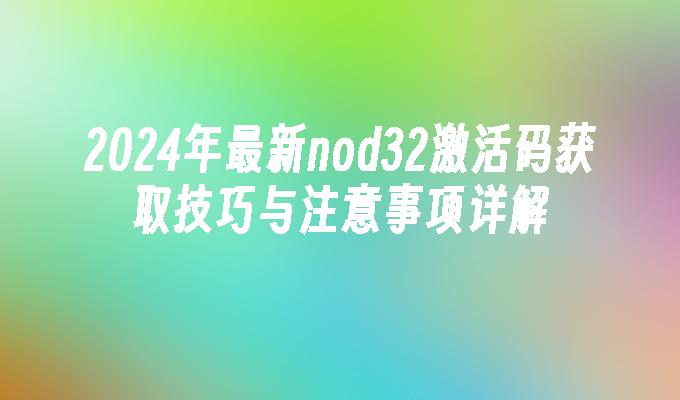 2024年最新nod32激活码获取技巧与注意事项详解