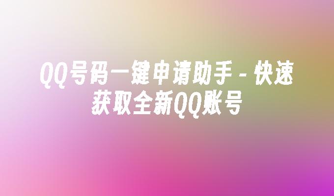  快速获取全新QQ账号-QQ号码一键申请助手