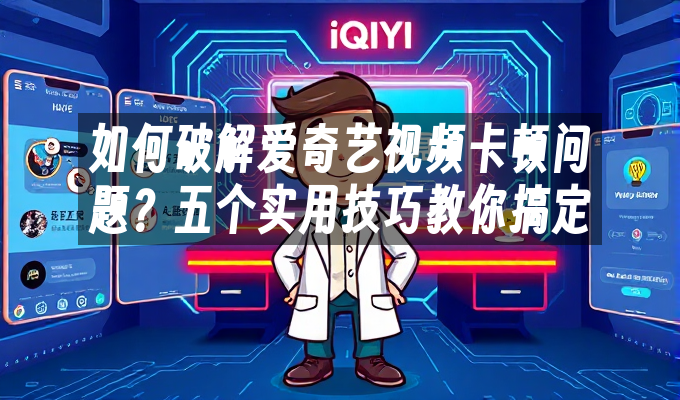 如何破解爱奇艺视频卡顿问题?五个实用技巧教你搞定