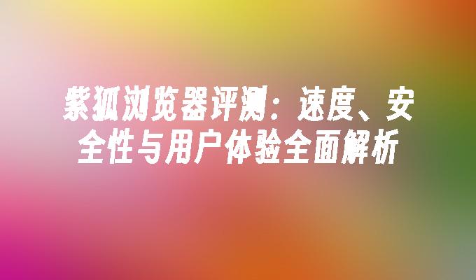 紫狐浏览器评测:速度、安全性与用户体验全面解析