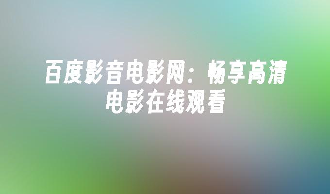 百度影音电影网:畅享高清电影在线观看