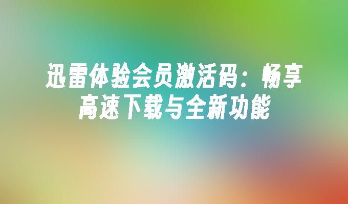 迅雷体验会员激活码:畅享高速下载与全新功能