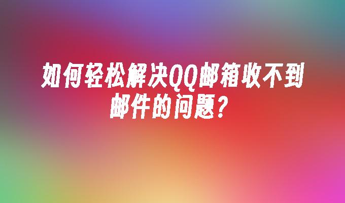 如何轻松解决QQ邮箱收不到邮件的问题?