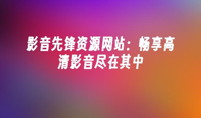 影音先锋资源网站:畅享高清影音尽在其中