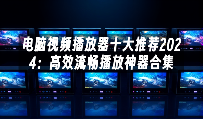 电脑视频播放器十大推荐2024:高效流畅播放神器合集