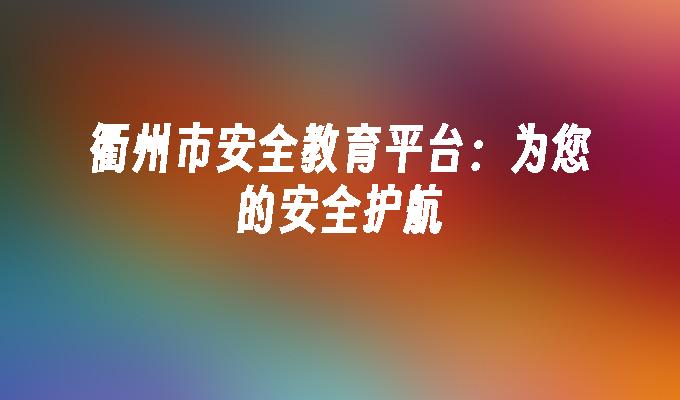 衢州市安全教育平台:为您的安全护航