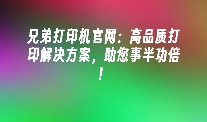 兄弟打印机官网:高品质打印解决方案,助您事半功倍！
