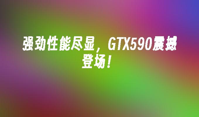 强劲性能尽显,GTX590震撼登场！