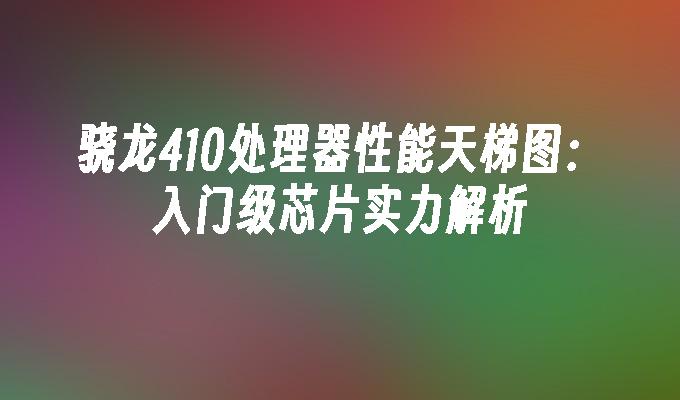 骁龙410处理器性能天梯图:入门级芯片实力解析
