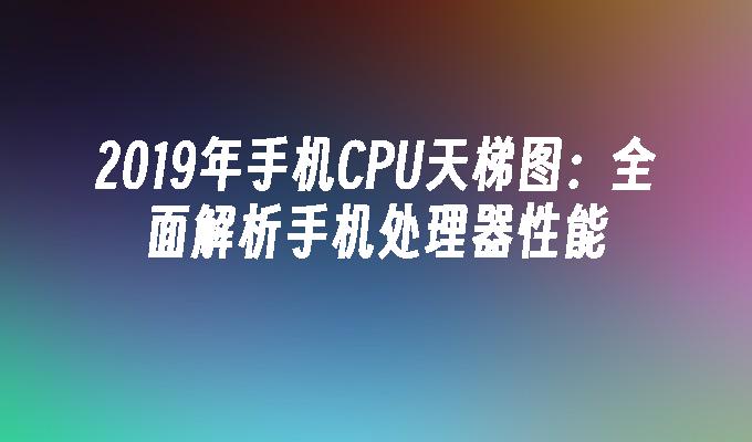 2019年手机CPU天梯图:全面解析手机处理器性能