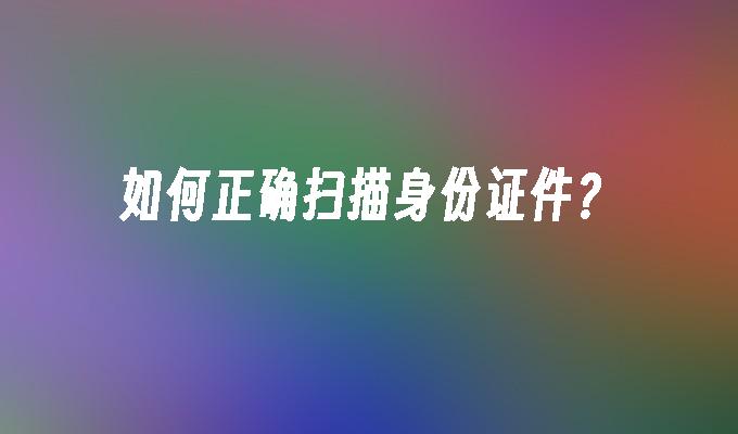 如何正确扫描身份证件?